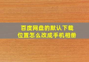 百度网盘的默认下载位置怎么改成手机相册