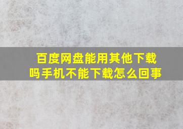 百度网盘能用其他下载吗手机不能下载怎么回事