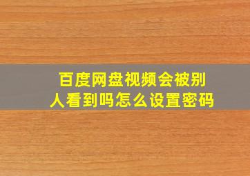 百度网盘视频会被别人看到吗怎么设置密码