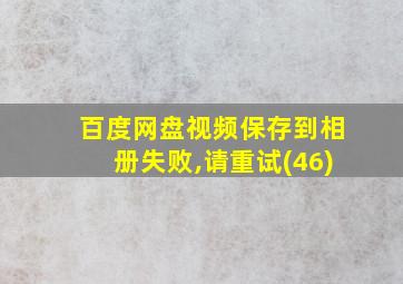 百度网盘视频保存到相册失败,请重试(46)