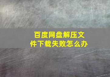 百度网盘解压文件下载失败怎么办