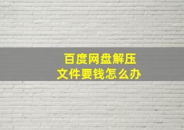 百度网盘解压文件要钱怎么办