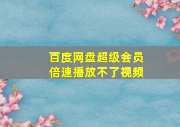 百度网盘超级会员倍速播放不了视频