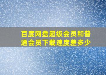 百度网盘超级会员和普通会员下载速度差多少