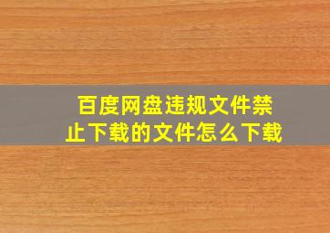 百度网盘违规文件禁止下载的文件怎么下载