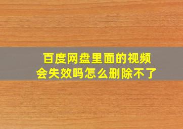 百度网盘里面的视频会失效吗怎么删除不了