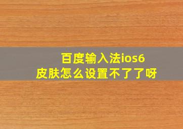 百度输入法ios6皮肤怎么设置不了了呀