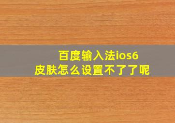 百度输入法ios6皮肤怎么设置不了了呢