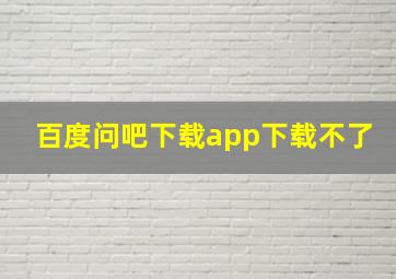 百度问吧下载app下载不了