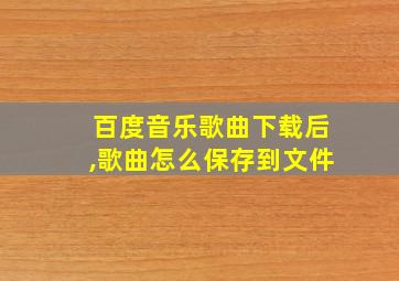 百度音乐歌曲下载后,歌曲怎么保存到文件