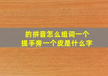 的拼音怎么组词一个提手旁一个皮是什么字