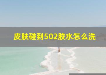 皮肤碰到502胶水怎么洗