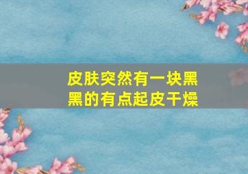 皮肤突然有一块黑黑的有点起皮干燥