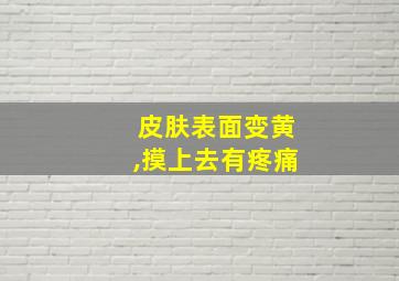 皮肤表面变黄,摸上去有疼痛