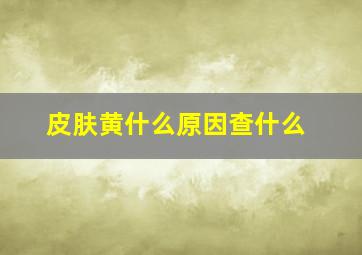 皮肤黄什么原因查什么