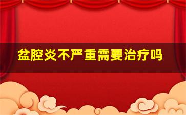 盆腔炎不严重需要治疗吗