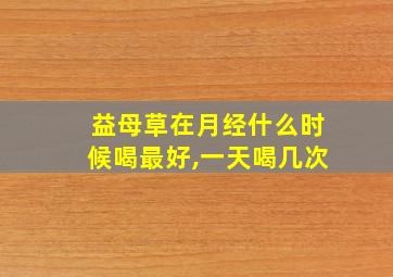 益母草在月经什么时候喝最好,一天喝几次