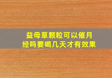 益母草颗粒可以催月经吗要喝几天才有效果