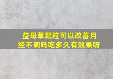 益母草颗粒可以改善月经不调吗吃多久有效果呀