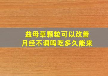 益母草颗粒可以改善月经不调吗吃多久能来