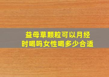 益母草颗粒可以月经时喝吗女性喝多少合适