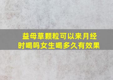 益母草颗粒可以来月经时喝吗女生喝多久有效果