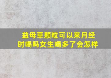 益母草颗粒可以来月经时喝吗女生喝多了会怎样