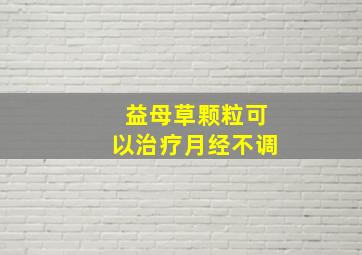 益母草颗粒可以治疗月经不调