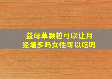 益母草颗粒可以让月经增多吗女性可以吃吗