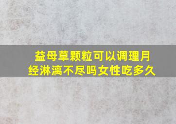 益母草颗粒可以调理月经淋漓不尽吗女性吃多久