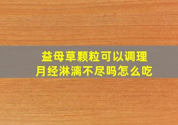 益母草颗粒可以调理月经淋漓不尽吗怎么吃