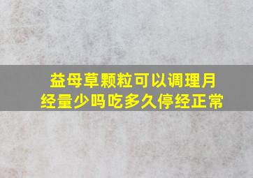 益母草颗粒可以调理月经量少吗吃多久停经正常