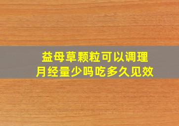 益母草颗粒可以调理月经量少吗吃多久见效