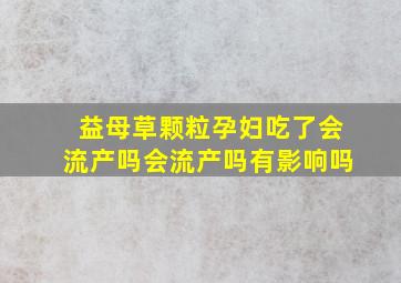 益母草颗粒孕妇吃了会流产吗会流产吗有影响吗