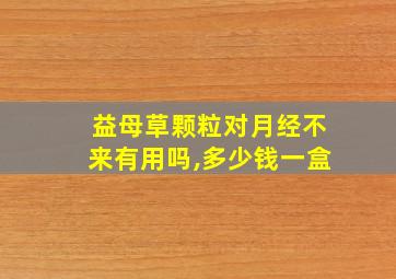 益母草颗粒对月经不来有用吗,多少钱一盒