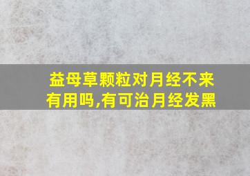 益母草颗粒对月经不来有用吗,有可治月经发黑