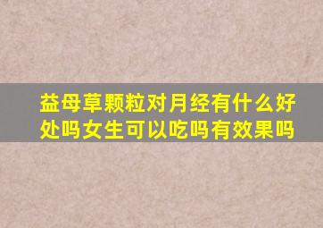 益母草颗粒对月经有什么好处吗女生可以吃吗有效果吗