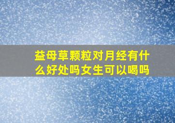 益母草颗粒对月经有什么好处吗女生可以喝吗