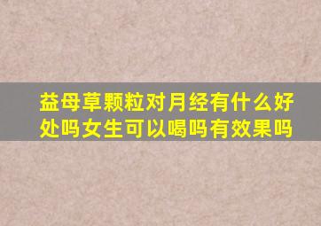 益母草颗粒对月经有什么好处吗女生可以喝吗有效果吗