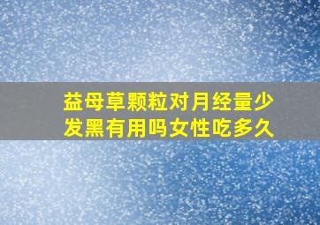 益母草颗粒对月经量少发黑有用吗女性吃多久