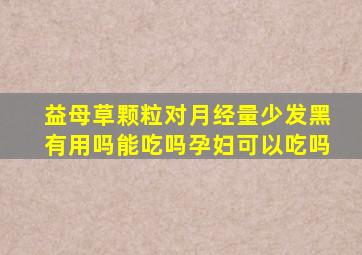 益母草颗粒对月经量少发黑有用吗能吃吗孕妇可以吃吗