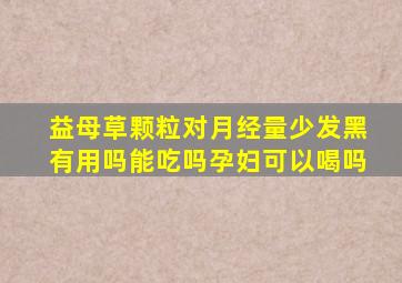 益母草颗粒对月经量少发黑有用吗能吃吗孕妇可以喝吗