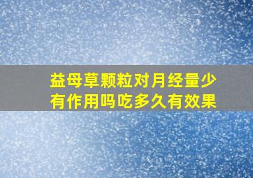 益母草颗粒对月经量少有作用吗吃多久有效果