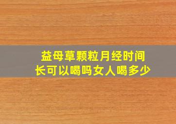 益母草颗粒月经时间长可以喝吗女人喝多少