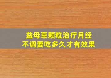 益母草颗粒治疗月经不调要吃多久才有效果