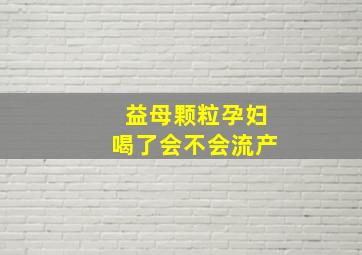 益母颗粒孕妇喝了会不会流产