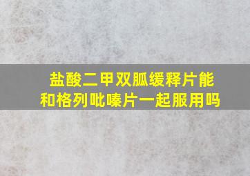 盐酸二甲双胍缓释片能和格列吡嗪片一起服用吗