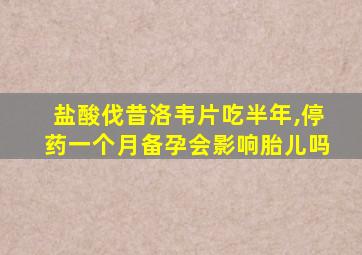 盐酸伐昔洛韦片吃半年,停药一个月备孕会影响胎儿吗