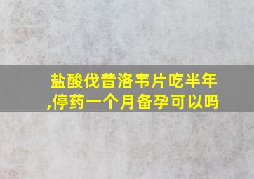 盐酸伐昔洛韦片吃半年,停药一个月备孕可以吗