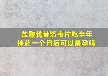 盐酸伐昔洛韦片吃半年停药一个月后可以备孕吗